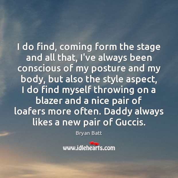 I do find, coming form the stage and all that, I’ve always Bryan Batt Picture Quote