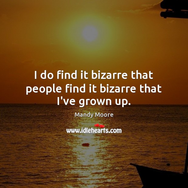 I do find it bizarre that people find it bizarre that I’ve grown up. Mandy Moore Picture Quote