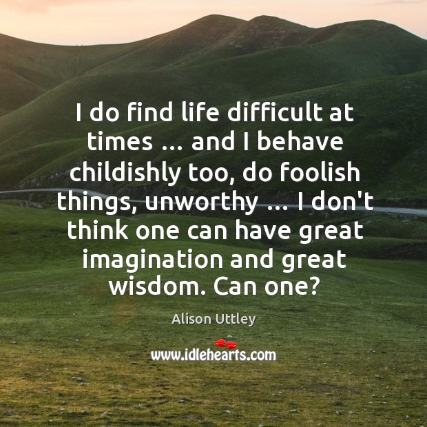 I do find life difficult at times … and I behave childishly too, Image
