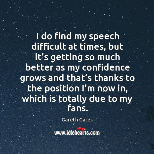 I do find my speech difficult at times, but it’s getting so much better as my confidence grows Gareth Gates Picture Quote