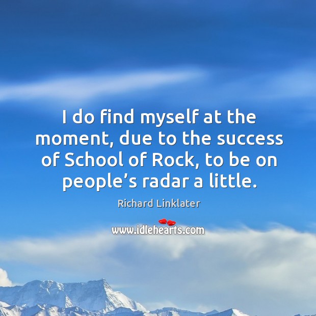 I do find myself at the moment, due to the success of school of rock, to be on people’s radar a little. Image