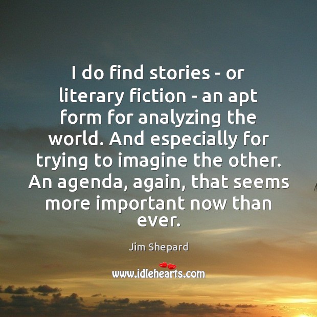 I do find stories – or literary fiction – an apt form Jim Shepard Picture Quote