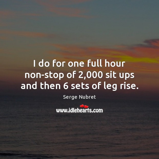 I do for one full hour non-stop of 2,000 sit ups and then 6 sets of leg rise. Image
