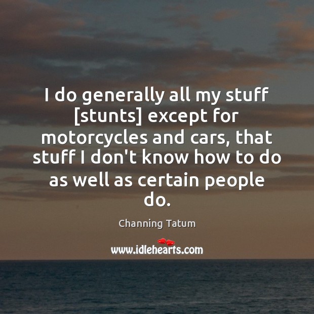 I do generally all my stuff [stunts] except for motorcycles and cars, Channing Tatum Picture Quote
