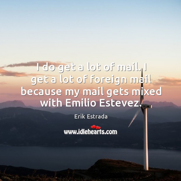 I do get a lot of mail. I get a lot of foreign mail because my mail gets mixed with emilio estevez. Erik Estrada Picture Quote
