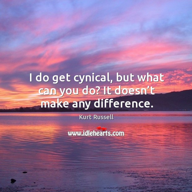 I do get cynical, but what can you do? it doesn’t make any difference. Kurt Russell Picture Quote