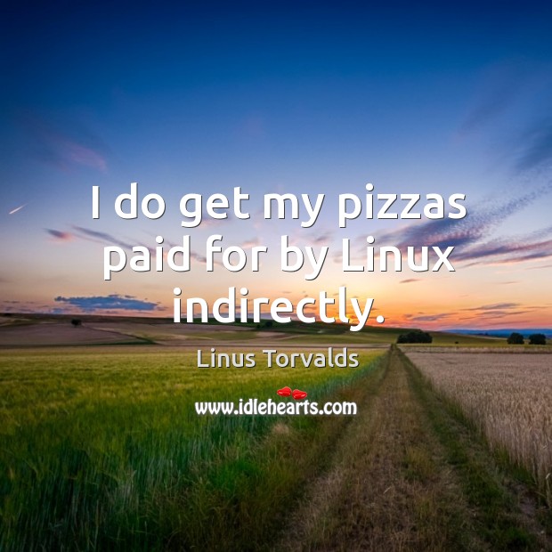 I do get my pizzas paid for by linux indirectly. Linus Torvalds Picture Quote
