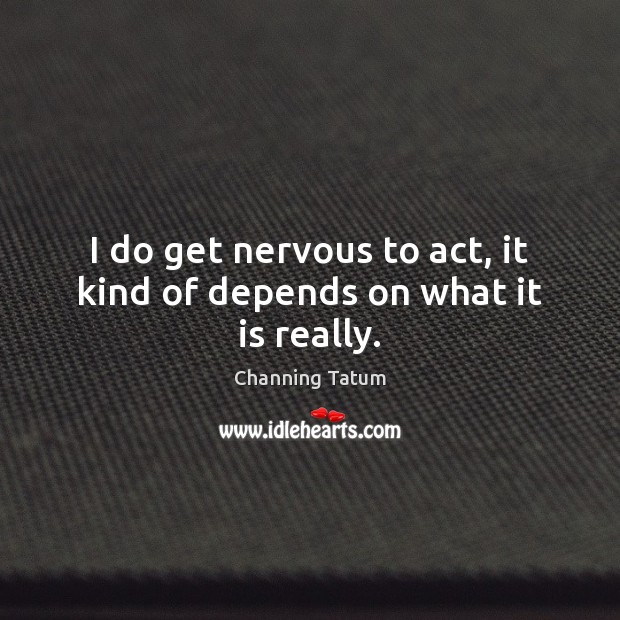 I do get nervous to act, it kind of depends on what it is really. Channing Tatum Picture Quote