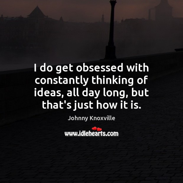 I do get obsessed with constantly thinking of ideas, all day long, Johnny Knoxville Picture Quote
