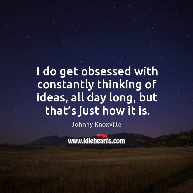 I do get obsessed with constantly thinking of ideas, all day long, but that’s just how it is. Johnny Knoxville Picture Quote
