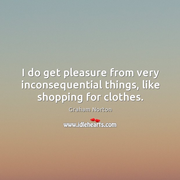 I do get pleasure from very inconsequential things, like shopping for clothes. Graham Norton Picture Quote