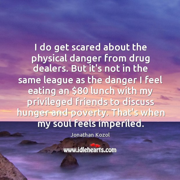 I do get scared about the physical danger from drug dealers. But Image