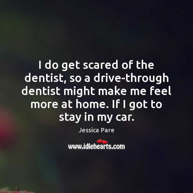 I do get scared of the dentist, so a drive-through dentist might Image