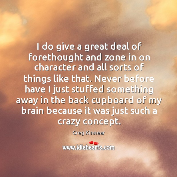 I do give a great deal of forethought and zone in on character and all sorts of things like that. Greg Kinnear Picture Quote