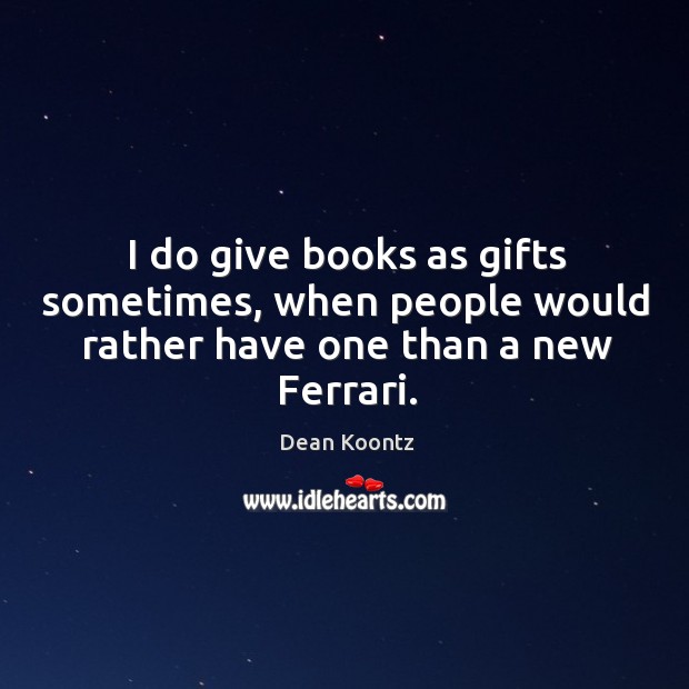 I do give books as gifts sometimes, when people would rather have one than a new ferrari. Dean Koontz Picture Quote