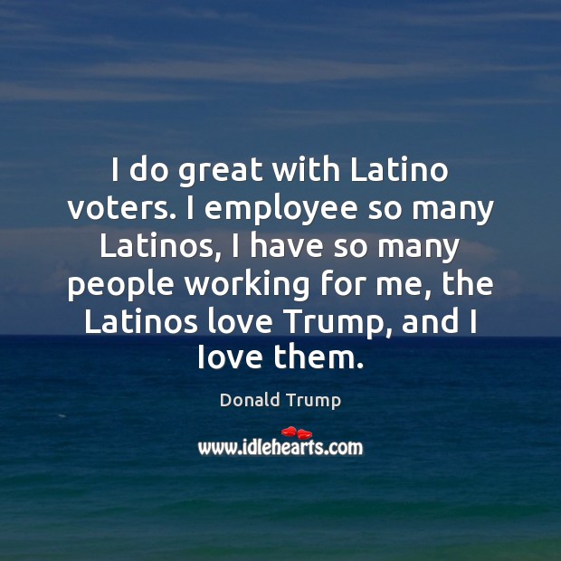 I do great with Latino voters. I employee so many Latinos, I Donald Trump Picture Quote