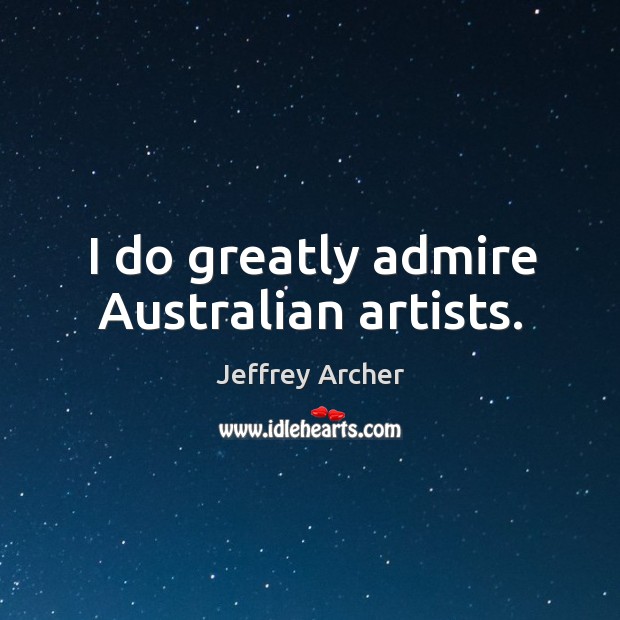 I do greatly admire australian artists. Jeffrey Archer Picture Quote