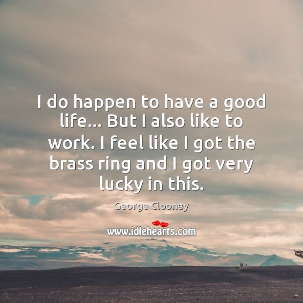 I do happen to have a good life… But I also like George Clooney Picture Quote