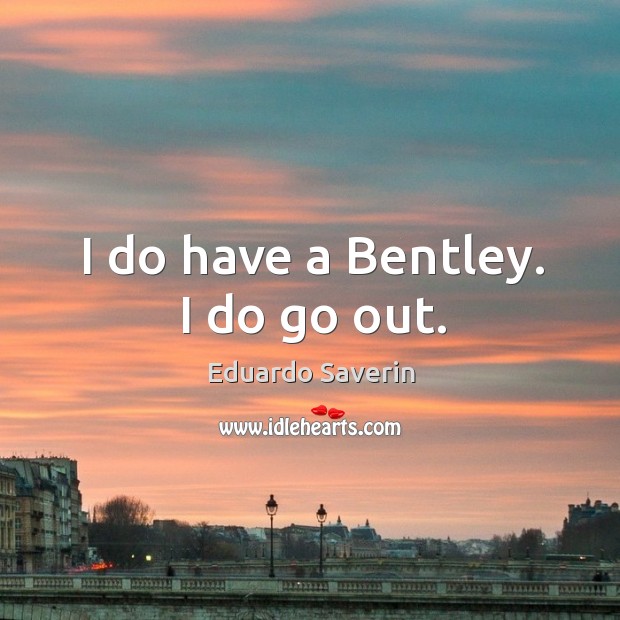 I do have a Bentley. I do go out. Eduardo Saverin Picture Quote