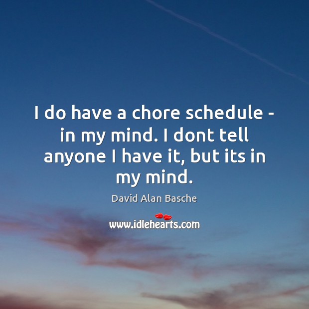 I do have a chore schedule – in my mind. I dont tell anyone I have it, but its in my mind. Image