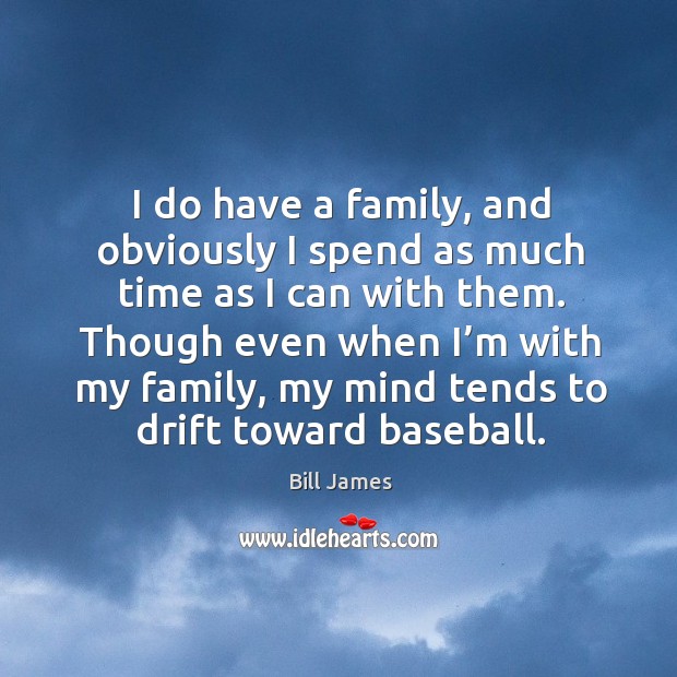I do have a family, and obviously I spend as much time as I can with them. Bill James Picture Quote