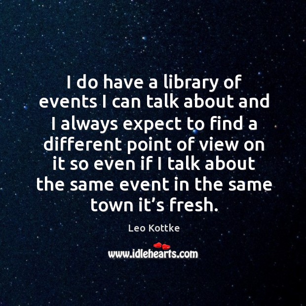 I do have a library of events I can talk about and I always expect to find a different point Leo Kottke Picture Quote
