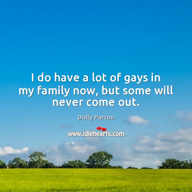 I do have a lot of gays in my family now, but some will never come out. Dolly Parton Picture Quote