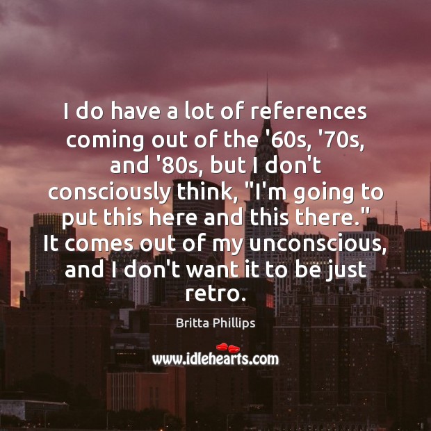 I do have a lot of references coming out of the ’60 Britta Phillips Picture Quote