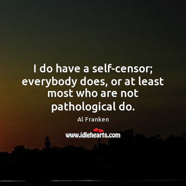I do have a self-censor; everybody does, or at least most who are not pathological do. Al Franken Picture Quote