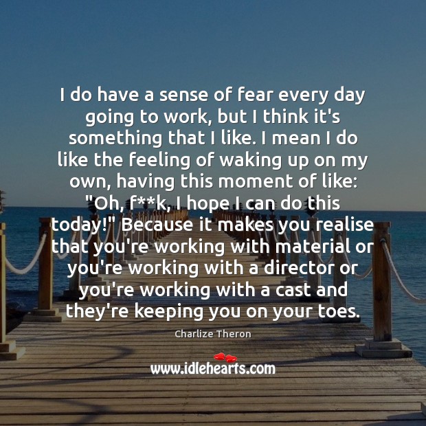 I do have a sense of fear every day going to work, Charlize Theron Picture Quote