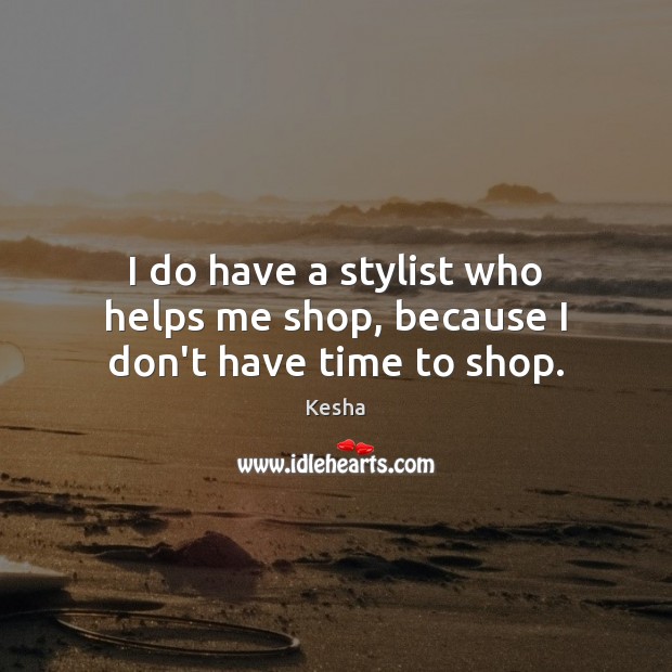 I do have a stylist who helps me shop, because I don’t have time to shop. Kesha Picture Quote
