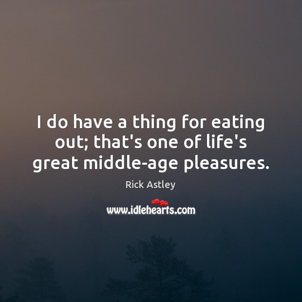 I do have a thing for eating out; that’s one of life’s great middle-age pleasures. Rick Astley Picture Quote