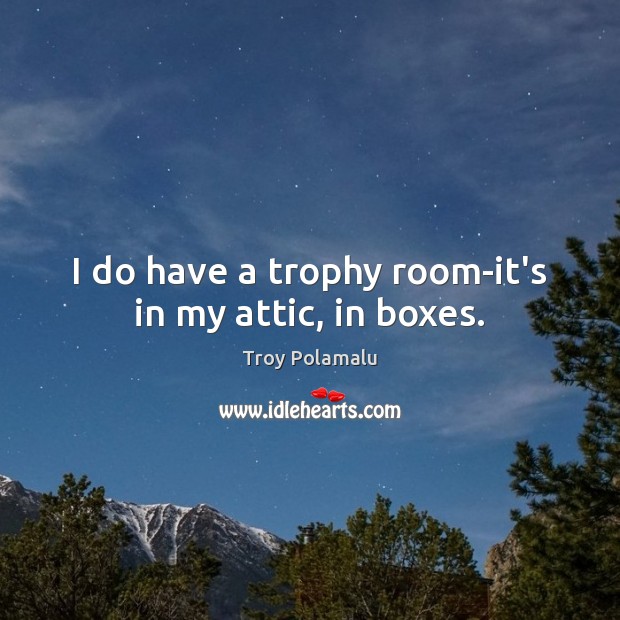 I do have a trophy room-it’s in my attic, in boxes. Troy Polamalu Picture Quote