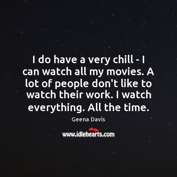 I do have a very chill – I can watch all my Geena Davis Picture Quote