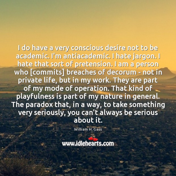 I do have a very conscious desire not to be academic. I’m William H. Gass Picture Quote