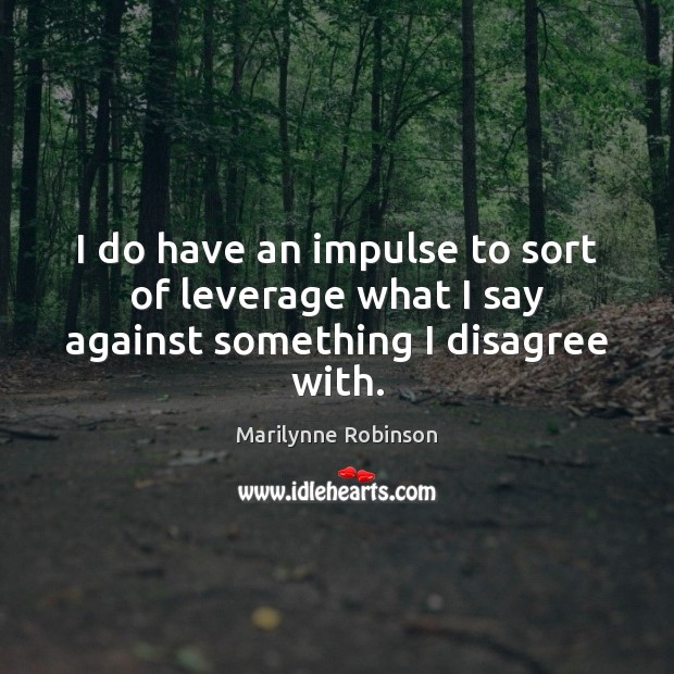 I do have an impulse to sort of leverage what I say against something I disagree with. Marilynne Robinson Picture Quote
