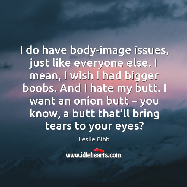 I do have body-image issues, just like everyone else. I mean, I wish I had bigger boobs. Image