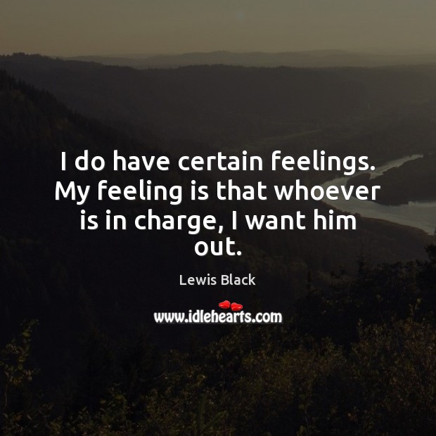 I do have certain feelings. My feeling is that whoever is in charge, I want him out. Lewis Black Picture Quote
