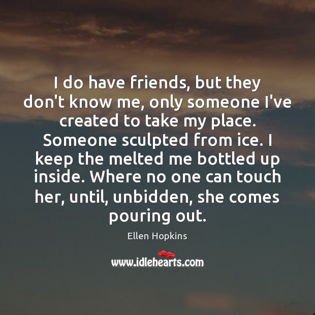 I do have friends, but they don’t know me, only someone I’ve Ellen Hopkins Picture Quote