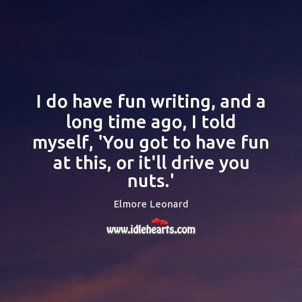 I do have fun writing, and a long time ago, I told Elmore Leonard Picture Quote