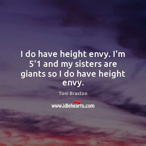 I do have height envy. I’m 5’1 and my sisters are giants so I do have height envy. Toni Braxton Picture Quote