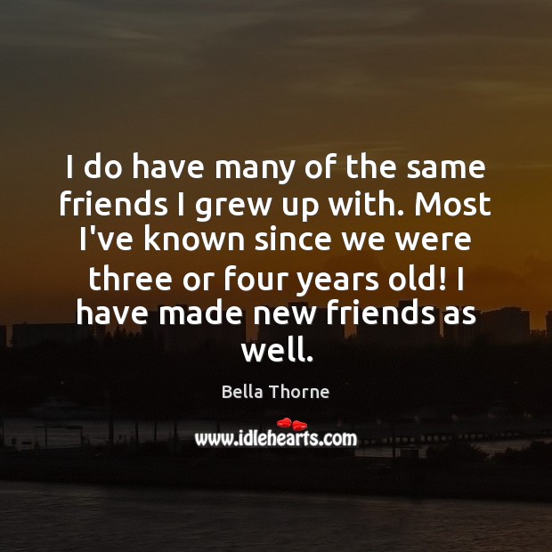 I do have many of the same friends I grew up with. Bella Thorne Picture Quote