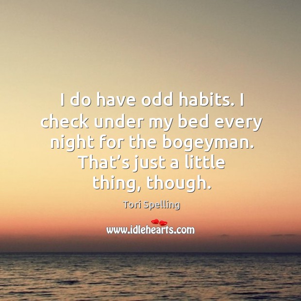 I do have odd habits. I check under my bed every night for the bogeyman. That’s just a little thing, though. Tori Spelling Picture Quote