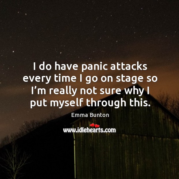 I do have panic attacks every time I go on stage so I’m really not sure why I put myself through this. Image