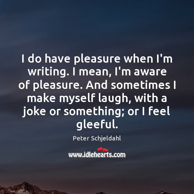 I do have pleasure when I’m writing. I mean, I’m aware of Peter Schjeldahl Picture Quote