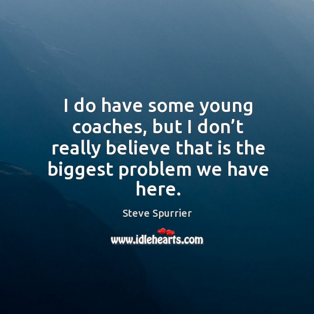 I do have some young coaches, but I don’t really believe that is the biggest problem we have here. Steve Spurrier Picture Quote