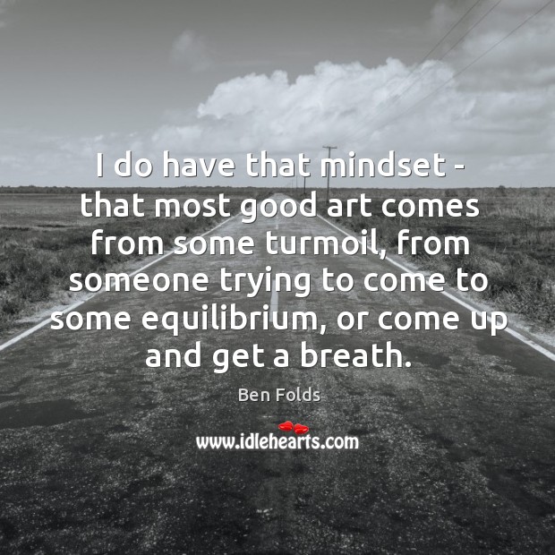I do have that mindset – that most good art comes from Ben Folds Picture Quote