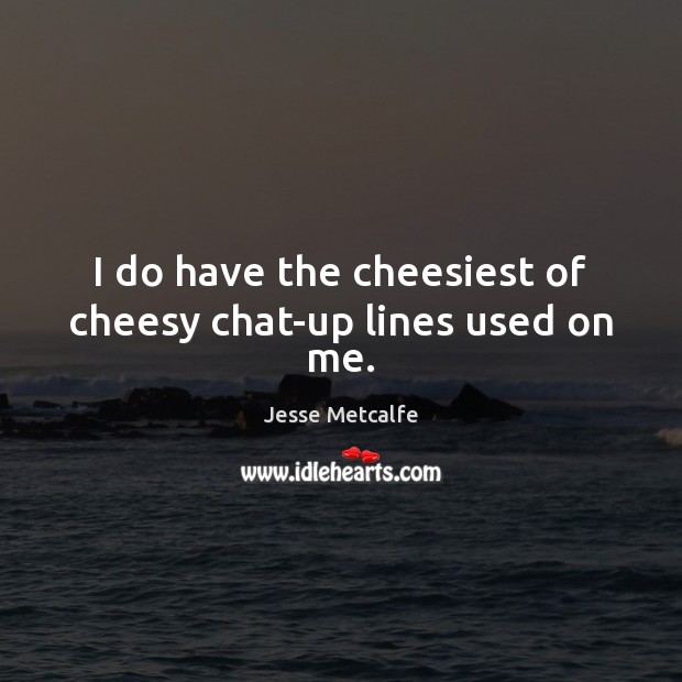 I do have the cheesiest of cheesy chat-up lines used on me. Jesse Metcalfe Picture Quote
