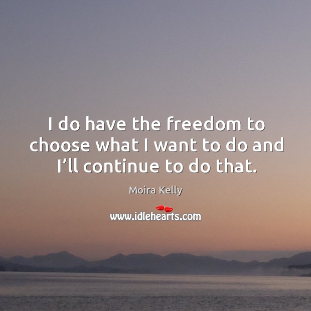 I do have the freedom to choose what I want to do and I’ll continue to do that. Moira Kelly Picture Quote