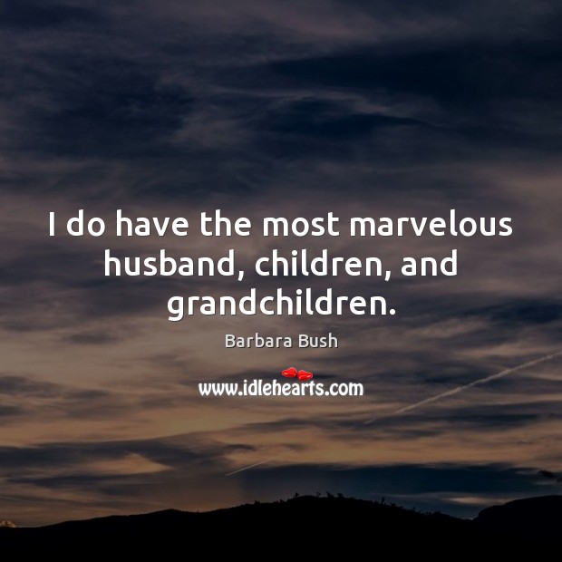 I do have the most marvelous husband, children, and grandchildren. Barbara Bush Picture Quote